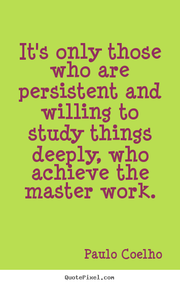 It's only those who are persistent and willing to study things.. Paulo Coelho best life quote