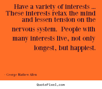 Have a variety of interests ... these interests relax the.. George Mathew Allen famous life quotes