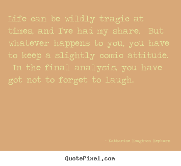 Create your own picture quotes about life - Life can be wildly tragic at times, and i've had my share...
