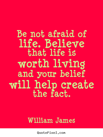 Be not afraid of life. believe that life is worth.. William James greatest life quotes