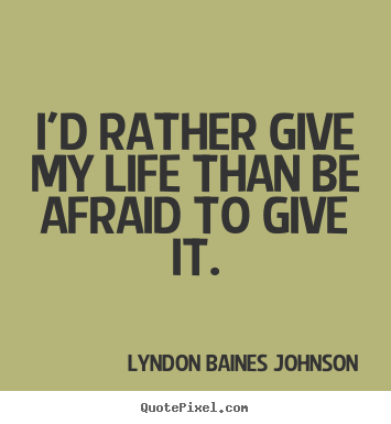 Life quotes - I'd rather give my life than be afraid to..