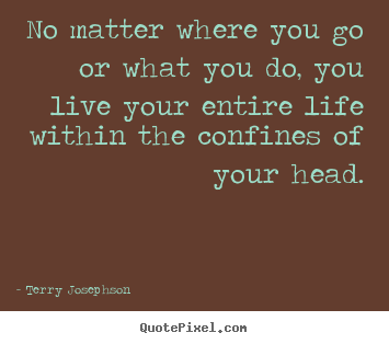 Terry Josephson picture quotes - No matter where you go or what you do, you live your entire life within.. - Life quote