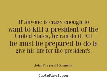 How to make picture quotes about life - If anyone is crazy enough to want to kill a president..