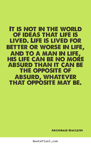 It is not in the world of ideas that life is lived. life.. Archibald MacLeish  life quotes
