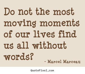 Life quotes - Do not the most moving moments of our lives find us all without words?