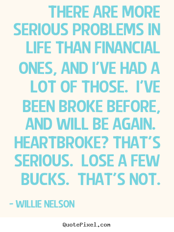 There are more serious problems in life than financial.. Willie Nelson great life quote
