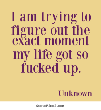 I am trying to figure out the exact moment.. Unknown famous life quote