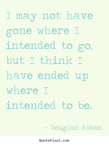 Life quotes - I may not have gone where i intended to go, but i think i have ended..