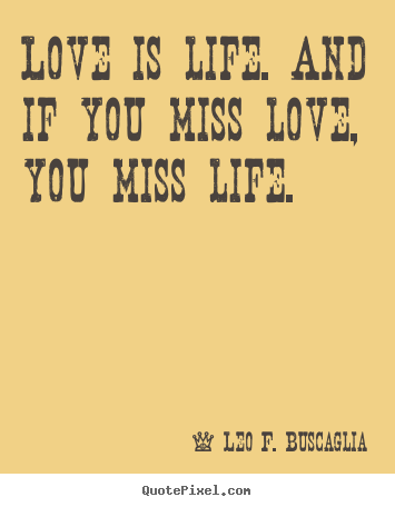 Quote about life - Love is life. and if you miss love, you miss life.