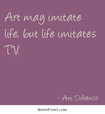 Ani Difranco picture quotes - Art may imitate life, but life imitates tv. - Life quotes