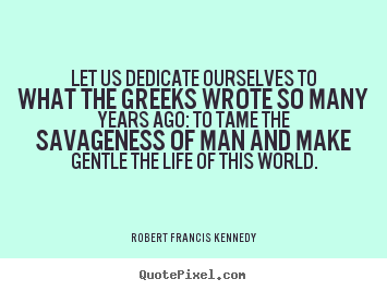 Let us dedicate ourselves to what the greeks wrote so many years.. Robert Francis Kennedy popular life quotes
