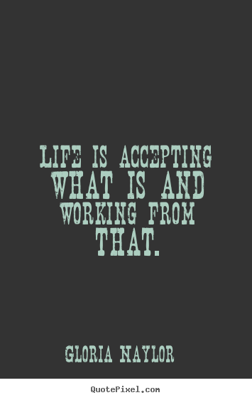 Make picture quote about life - Life is accepting what is and working from that.