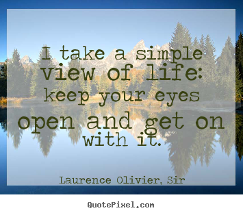 Laurence Olivier, Sir picture quotes - I take a simple view of life: keep your eyes open and get on.. - Life quotes