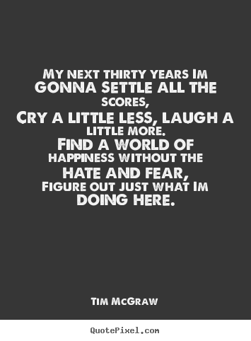 Quotes about life - My next thirty years im gonna settle all the scores,cry a little..