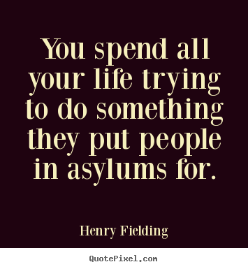 Life sayings - You spend all your life trying to do something they put people..