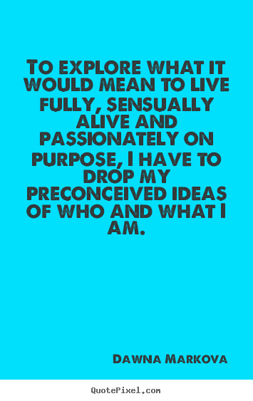 Quotes about life - To explore what it would mean to live fully,..