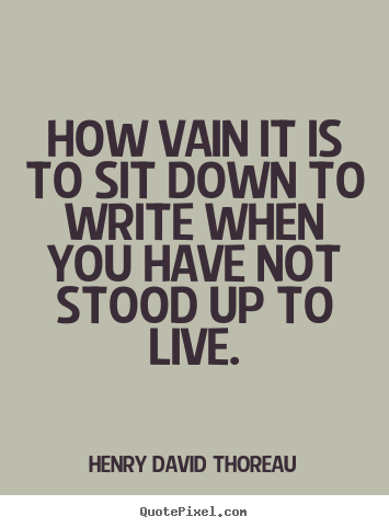 How vain it is to sit down to write when you have not stood up to.. Henry David Thoreau  life quotes