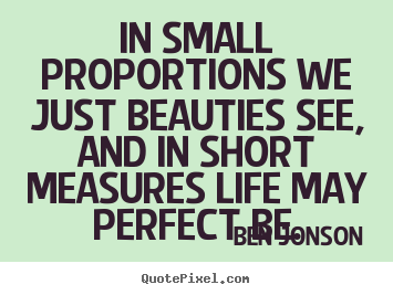 In small proportions we just beauties see, and in short measures life.. Ben Jonson top life quotes