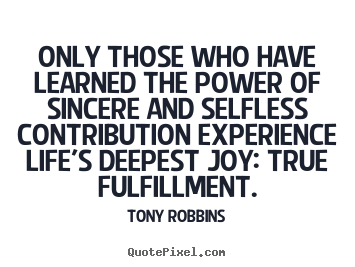 Only those who have learned the power of sincere and selfless contribution.. Tony Robbins great life quotes