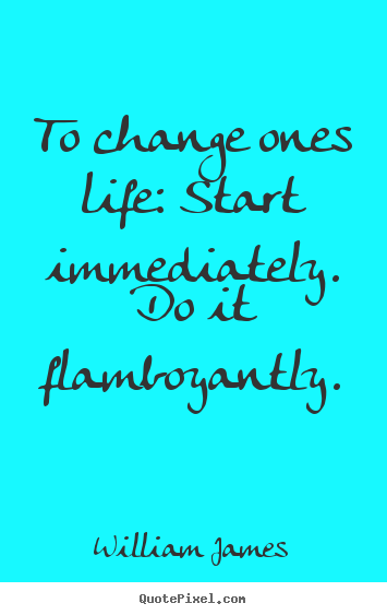 William James picture quote - To change ones life: start immediately. do it flamboyantly. - Life sayings