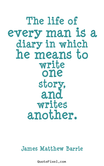 The life of every man is a diary in which he means.. James Matthew Barrie great life quotes