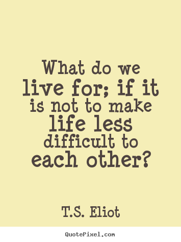 Quotes about life - What do we live for; if it is not to make life..