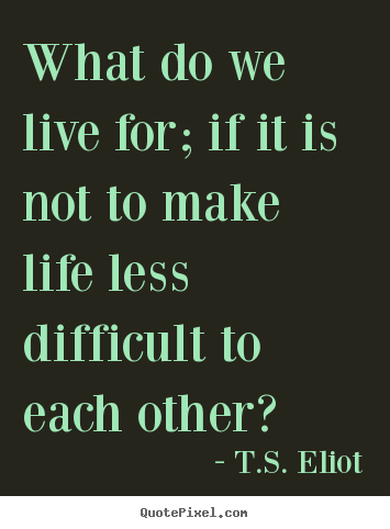Quotes about life - What do we live for; if it is not to make life less difficult to..