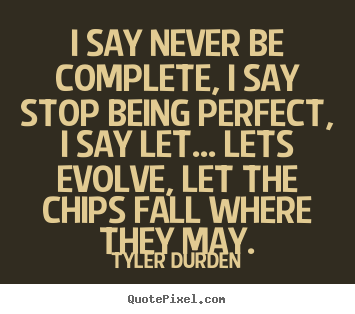 I say never be complete, i say stop being perfect, i say let..... Tyler Durden  life quotes