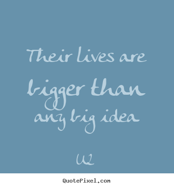 Life sayings - Their lives are bigger than any big idea