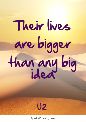 Quote about life - Their lives are bigger than any big idea