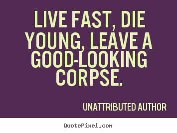Create picture quotes about life - Live fast, die young, leave a good-looking corpse.