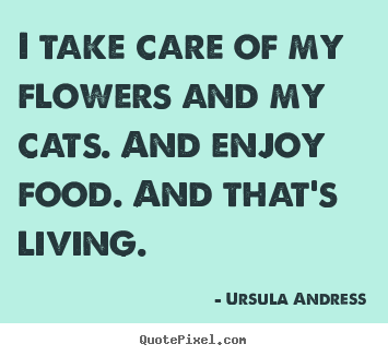 Ursula Andress picture quotes - I take care of my flowers and my cats. and enjoy food. and that's living. - Life quote