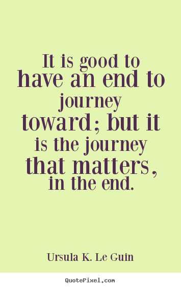 Make personalized picture quote about life - It is good to have an end to journey toward;..