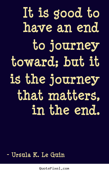 Ursula K. Le Guin photo quotes - It is good to have an end to journey toward; but it is the.. - Life sayings
