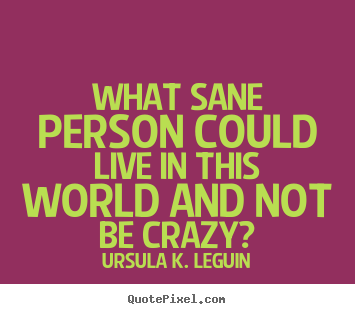 Quotes about life - What sane person could live in this world and not be crazy?