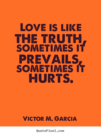 Love is like the truth, sometimes it prevails, sometimes it hurts. Victor M. Garcia  life quotes
