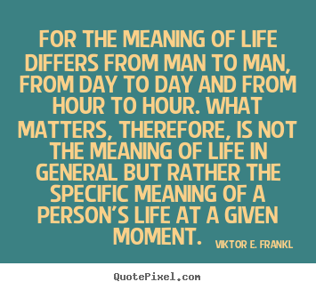 For the meaning of life differs from man to man, from day to day and.. Viktor E. Frankl  life quotes