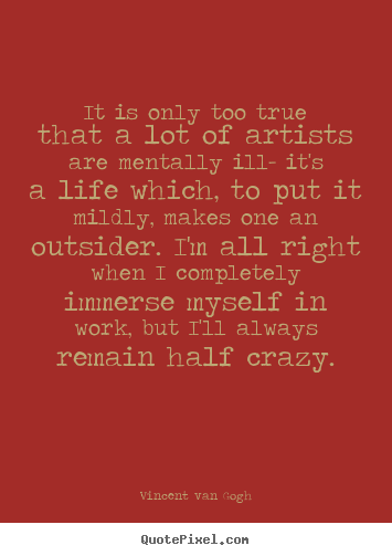 Life sayings - It is only too true that a lot of artists are mentally ill- it's..