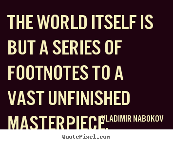 Quote about life - The world itself is but a series of footnotes to a vast unfinished..