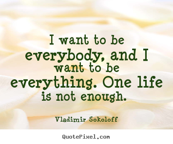 Life sayings - I want to be everybody, and i want to be everything...