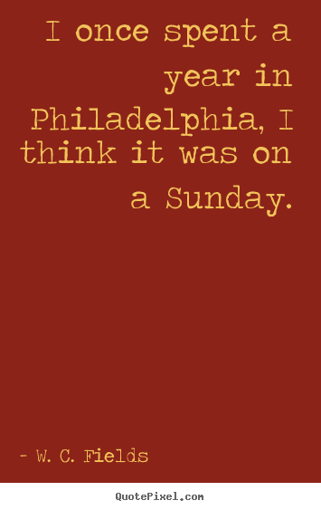 I once spent a year in philadelphia, i think.. W. C. Fields  life quotes