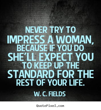Quote about life - Never try to impress a woman, because if you do she'll expect you..