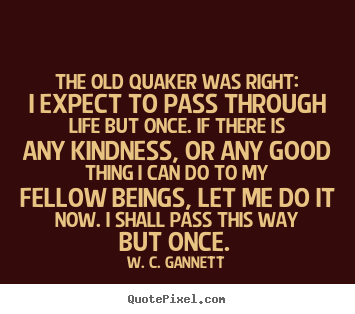 W. C. Gannett picture quotes - The old quaker was right: i expect to pass through life but once. if there.. - Life sayings