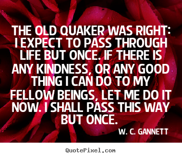 The old quaker was right: i expect to pass through life but.. W. C. Gannett good life quotes
