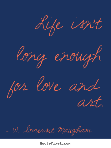 Life isn't long enough for love and art. W. Somerset Maugham great life quote