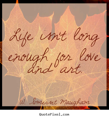 W. Somerset Maugham image quotes - Life isn't long enough for love and art. - Life quote