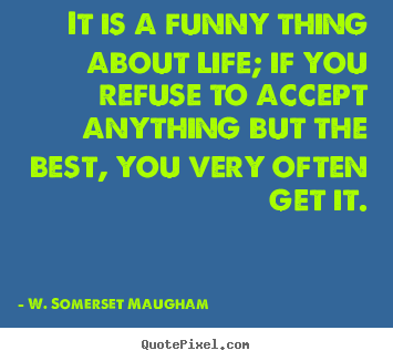 W. Somerset Maugham picture quotes - It is a funny thing about life; if you refuse to accept anything.. - Life quotes