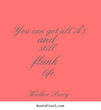 Life quotes - You can get all a's and still flunk life.