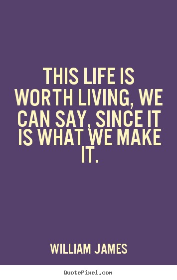 This life is worth living, we can say, since.. William James good life quotes
