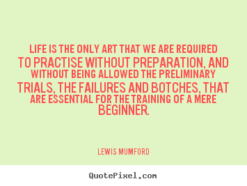 Lewis Mumford poster quote - Life is the only art that we are required to practise.. - Life sayings